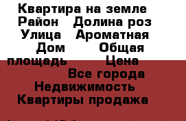 Квартира на земле  › Район ­ Долина роз › Улица ­ Ароматная › Дом ­ 2 › Общая площадь ­ 40 › Цена ­ 3 000 000 - Все города Недвижимость » Квартиры продажа   